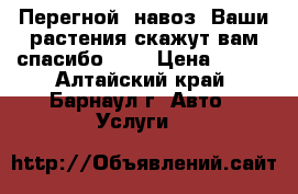 Перегной, навоз, Ваши растения скажут вам спасибо!!!  › Цена ­ 500 - Алтайский край, Барнаул г. Авто » Услуги   